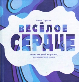 Весёлое сердце: сказка для детей и взрослых, которым нужна сказка | Роман Сорокин